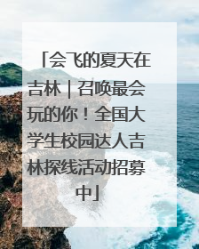 会飞的夏天在吉林｜召唤最会玩的你！全国大学生校园达人吉林探线活动招募中